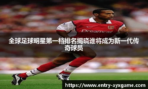 全球足球明星第一档排名揭晓谁将成为新一代传奇球员